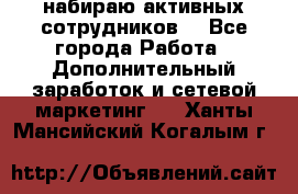 набираю активных сотрудников  - Все города Работа » Дополнительный заработок и сетевой маркетинг   . Ханты-Мансийский,Когалым г.